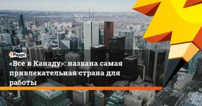 «Все в Канаду»: названа самая привлекательная страна для работы - ridus.ru - Россия - Канада