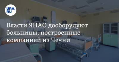 Власти ЯНАО дооборудуют больницы, построенные компанией из Чечни - ura.news - округ Янао - республика Чечня - Салехард
