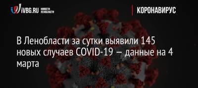 В Ленобласти за сутки выявили 145 новых случаев COVID-19 — данные на 4 марта - ivbg.ru - Ленобласть обл.