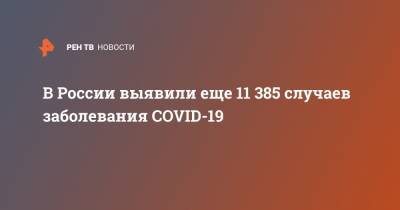 В России выявили еще 11 385 случаев заболевания COVID-19 - ren.tv - Россия - Санкт-Петербург - Москва - Московская обл.