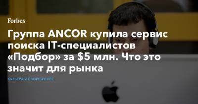Группа ANCOR купила сервис поиска IT-специалистов «Подбор» за $5 млн. Что это значит для рынка - forbes.ru