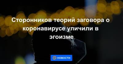 Сторонников теорий заговора о коронавирусе уличили в эгоизме - news.mail.ru