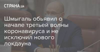 Шмыгаль обьявил о начале третьей волны коронавируса и не исключил нового локдауна - strana.ua - Украина