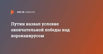 Владимир Путин - Путин назвал условие окончательной победы над коронавирусом - ren.tv - Россия