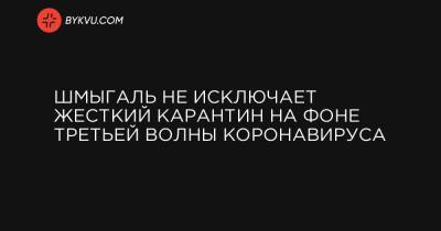 Шмыгаль не исключает жесткий карантин на фоне третьей волны коронавируса - bykvu.com - Украина