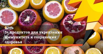 5+ продуктов для укрепления иммунитета и сохранения здоровья - ridus.ru