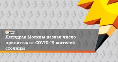 Депздрав Москвы назвал число привитых от COVID-19 жителей столицы - ridus.ru - Москва