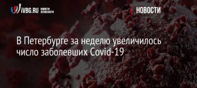 В Петербурге за неделю увеличилось число заболевших Covid-19 - ivbg.ru - Санкт-Петербург - Петербург