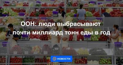 ООН: люди выбрасывают почти миллиард тонн еды в год - news.mail.ru
