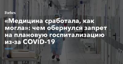 «Медицина сработала, как могла»: чем обернулся запрет на плановую госпитализацию из-за COVID-19 - forbes.ru - Россия