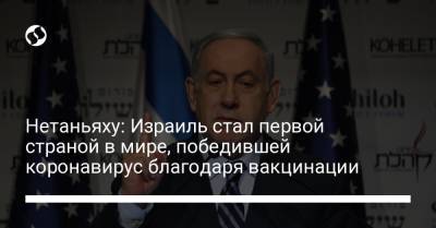 Биньямин Нетаньяху - Нетаньяху: Израиль стал первой страной в мире, победившей коронавирус благодаря вакцинации - liga.net - Украина - Израиль