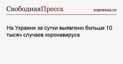 Максим Степанов - На Украине за сутки выявлено больше 10 тысяч случаев коронавируса - svpressa.ru - Киев