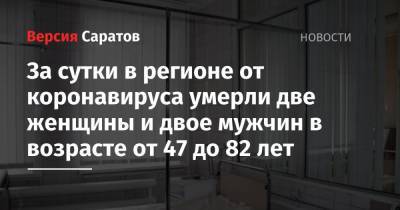 За сутки в регионе от коронавируса умерли две женщины и двое мужчин в возрасте от 47 до 82 лет - nversia.ru - Саратовская обл.