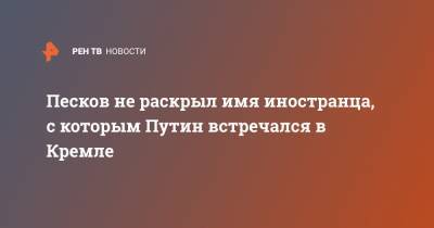 Владимир Путин - Дмитрий Песков - Песков не раскрыл имя иностранца, с которым Путин встречался в Кремле - ren.tv - Россия