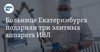 Больнице Екатеринбурга подарили три элитных аппарата ИВЛ - ura.news - Екатеринбург