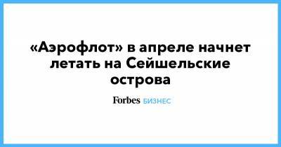 «Аэрофлот» в апреле начнет летать на Сейшельские острова - forbes.ru - Москва - Сейшелы