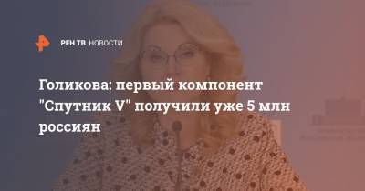 Татьяна Голикова - Голикова: первый компонент "Спутник V" получили уже 5 млн россиян - ren.tv - Россия