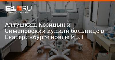 Алтушкин, Козицын и Симановский купили больнице в Екатеринбурге новые ИВЛ - e1.ru - Екатеринбург