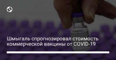 Денис Шмыгаль - Шмыгаль спрогнозировал стоимость коммерческой вакцины от COVID-19 - liga.net - Украина