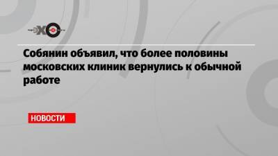 Сергей Собянин - Собянин объявил, что более половины московских клиник вернулись к обычной работе - echo.msk.ru - Москва