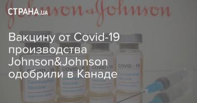 Вакцину от Covid-19 производства Johnson&Johnson одобрили в Канаде - strana.ua - Канада
