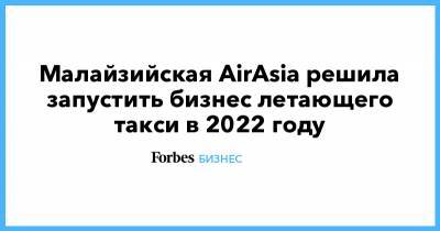 Малайзийская AirAsia решила запустить бизнес летающего такси в 2022 году - forbes.ru - Малайзия