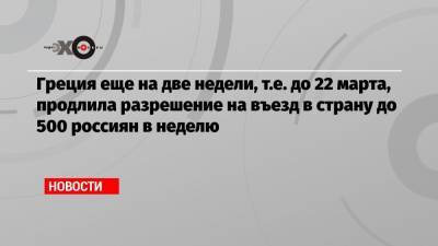 Греция еще на две недели, т.е. до 22 марта, продлила разрешение на въезд в страну до 500 россиян в неделю - echo.msk.ru - Россия - Греция
