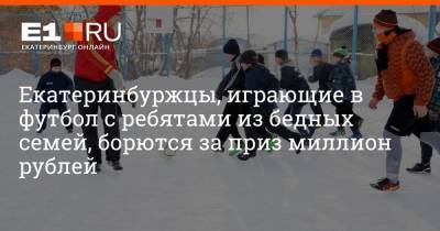 Екатеринбуржцы, играющие в футбол с ребятами из бедных семей, борются за приз миллион рублей - e1.ru - Екатеринбург