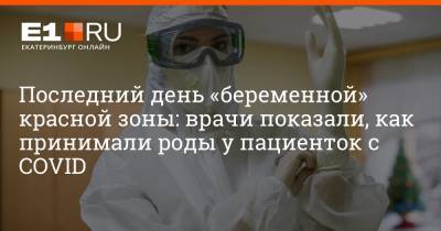 Артем Устюжанин - Последний день «беременной» красной зоны: врачи показали, как принимали роды у пациенток с COVID - e1.ru - Екатеринбург