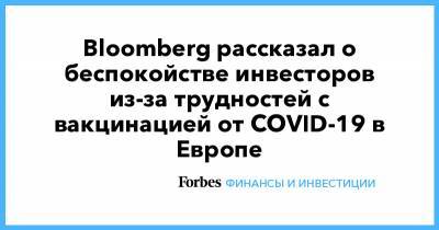 Bloomberg рассказал о беспокойстве инвесторов из-за трудностей с вакцинацией от COVID-19 в Европе - forbes.ru - Евросоюз
