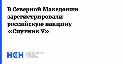 В Северной Македонии зарегистрировали российскую вакцину «Спутник V» - nsn.fm - Россия - Македония