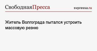 Житель Волгограда пытался устроить массовую резню - svpressa.ru - Волгоград