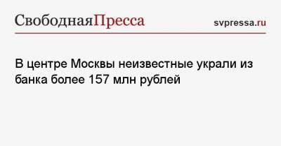 В центре Москвы неизвестные украли из банка более 157 млн рублей - svpressa.ru - Россия - Москва