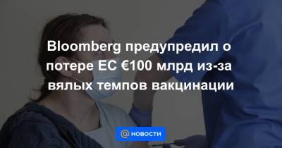Bloomberg предупредил о потере ЕС €100 млрд из-за вялых темпов вакцинации - news.mail.ru
