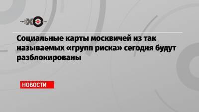 Социальные карты москвичей из так называемых «групп риска» сегодня будут разблокированы - echo.msk.ru