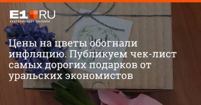 Цены на цветы обогнали инфляцию. Публикуем чек-лист самых дорогих подарков от уральских экономистов - e1.ru - Екатеринбург