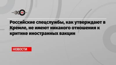 Дмитрий Песков - Российские спецслужбы, как утверждают в Кремле, не имеют никакого отношения к критике иностранных вакцин - echo.msk.ru - Москва - Вашингтон
