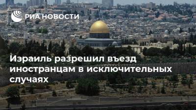 Израиль разрешил въезд иностранцам в исключительных случаях - ria.ru - Израиль - Тель-Авив