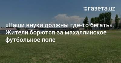«Наши внуки должны где-то бегать». Жители борются за своё футбольное поле - gazeta.uz - Узбекистан