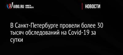 В Санкт-Петербурге провели более 30 тысяч обследований на Covid-19 за сутки - ivbg.ru - Россия - Санкт-Петербург