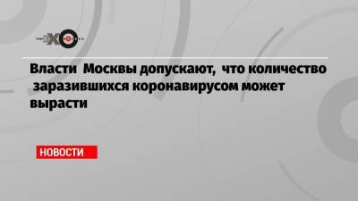 Анастасия Ракова - Власти Москвы допускают, что количество заразившихся коронавирусом может вырасти - echo.msk.ru - Москва