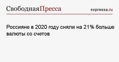 Россияне в 2020 году сняли на 21% больше валюты со счетов - svpressa.ru - Россия