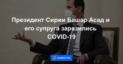 Башар Асад - Асма Асад - Президент Сирии Башар Асад и его супруга заразились COVID-19 - news.mail.ru - Сирия