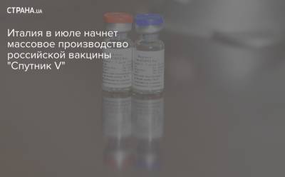 Италия в июле начнет массовое производство российской вакцины "Спутник V" - strana.ua - Италия