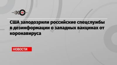 США заподозрили российские спецслужбы в дезинформации о западных вакцинах от коронавируса - echo.msk.ru