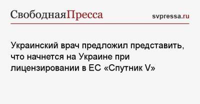 Врач предложил представить, что начнется на Украине при лицензировании в ЕС «Спутник V» - svpressa.ru - Евросоюз - Запорожье