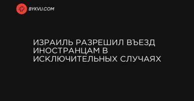 Израиль разрешил въезд иностранцам в исключительных случаях - bykvu.com - Украина - Израиль