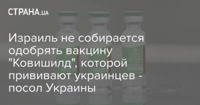 Израиль не собирается одобрять вакцину "Ковишилд", которой прививают украинцев - посол Украины - strana.ua - Украина - Израиль