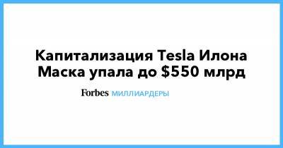 Илон Маск - Илона Маска - Капитализация Tesla Илона Маска упала до $550 млрд - forbes.ru