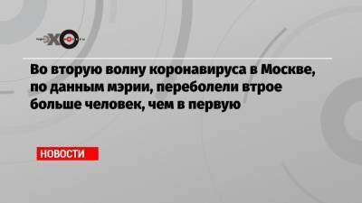 Во вторую волну коронавируса в Москве, по данным мэрии, переболели втрое больше человек, чем в первую - echo.msk.ru - Москва